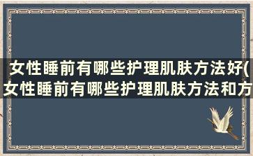 女性睡前有哪些护理肌肤方法好(女性睡前有哪些护理肌肤方法和方法)