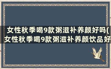 女性秋季喝9款粥滋补养颜好吗(女性秋季喝9款粥滋补养颜饮品好吗)