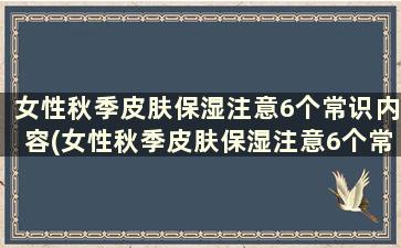 女性秋季皮肤保湿注意6个常识内容(女性秋季皮肤保湿注意6个常识有哪些)