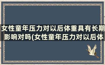 女性童年压力对以后体重具有长期影响对吗(女性童年压力对以后体重具有长期影响的原因)