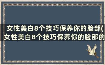 女性美白8个技巧保养你的脸部(女性美白8个技巧保养你的脸部的方法)