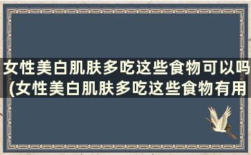 女性美白肌肤多吃这些食物可以吗(女性美白肌肤多吃这些食物有用吗)