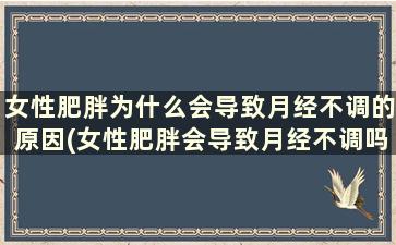 女性肥胖为什么会导致月经不调的原因(女性肥胖会导致月经不调吗)