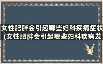 女性肥胖会引起哪些妇科疾病症状(女性肥胖会引起哪些妇科疾病发生)