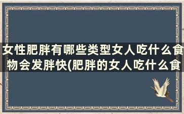 女性肥胖有哪些类型女人吃什么食物会发胖快(肥胖的女人吃什么食物能减肥)