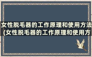 女性脱毛器的工作原理和使用方法(女性脱毛器的工作原理和使用方法图解)