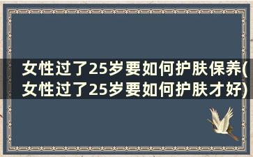 女性过了25岁要如何护肤保养(女性过了25岁要如何护肤才好)