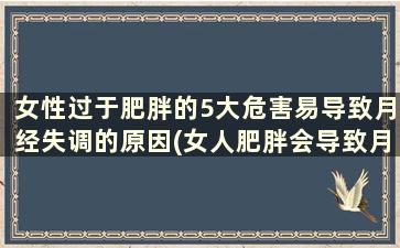 女性过于肥胖的5大危害易导致月经失调的原因(女人肥胖会导致月经不调吗)