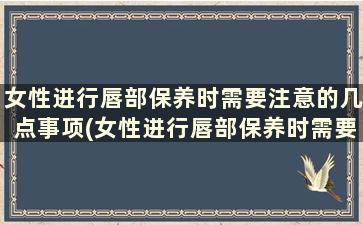 女性进行唇部保养时需要注意的几点事项(女性进行唇部保养时需要注意的几点是)