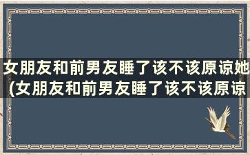 女朋友和前男友睡了该不该原谅她(女朋友和前男友睡了该不该原谅呢)