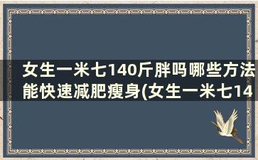 女生一米七140斤胖吗哪些方法能快速减肥瘦身(女生一米七140斤算胖吗)