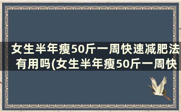 女生半年瘦50斤一周快速减肥法有用吗(女生半年瘦50斤一周快速减肥法)