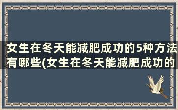 女生在冬天能减肥成功的5种方法有哪些(女生在冬天能减肥成功的5种方法吗)