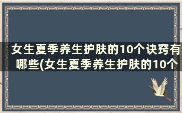 女生夏季养生护肤的10个诀窍有哪些(女生夏季养生护肤的10个诀窍)