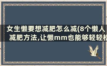 女生懒要想减肥怎么减(8个懒人减肥方法,让懒mm也能够轻轻松松瘦下来!)