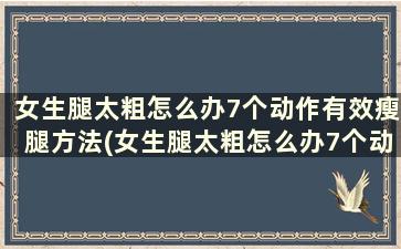 女生腿太粗怎么办7个动作有效瘦腿方法(女生腿太粗怎么办7个动作有效瘦腿吗)