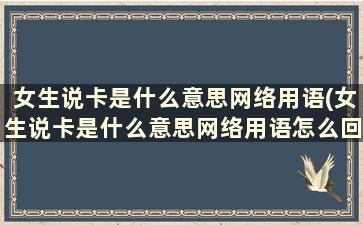 女生说卡是什么意思网络用语(女生说卡是什么意思网络用语怎么回答)