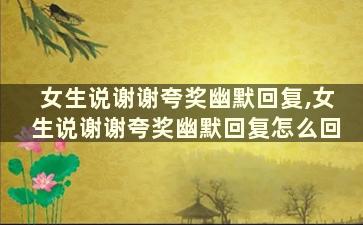 女生说谢谢夸奖幽默回复,女生说谢谢夸奖幽默回复怎么回