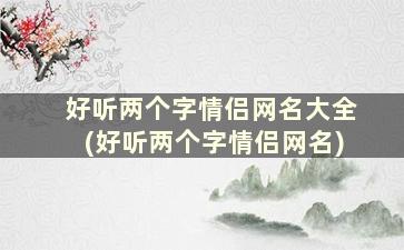 好听两个字情侣网名大全(好听两个字情侣网名)