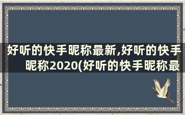 好听的快手昵称最新,好听的快手昵称2020(好听的快手昵称最新,好听的快手昵称2020女)