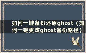 如何一键备份还原ghost（如何一键更改ghost备份路径）