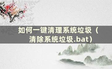 如何一键清理系统垃圾（清除系统垃圾.bat）