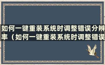 如何一键重装系统时调整错误分辨率（如何一键重装系统时调整错误分辨率）