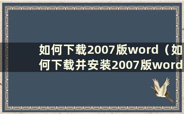 如何下载2007版word（如何下载并安装2007版word）