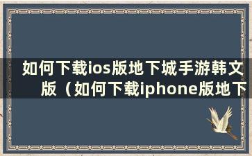 如何下载ios版地下城手游韩文版（如何下载iphone版地下城手游）