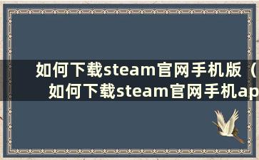 如何下载steam官网手机版（如何下载steam官网手机app手机版）