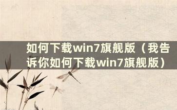 如何下载win7旗舰版（我告诉你如何下载win7旗舰版）