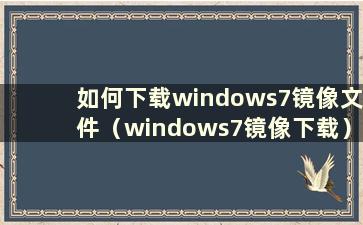 如何下载windows7镜像文件（windows7镜像下载）