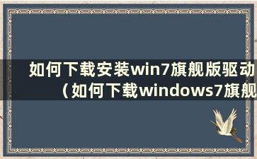 如何下载安装win7旗舰版驱动（如何下载windows7旗舰版）