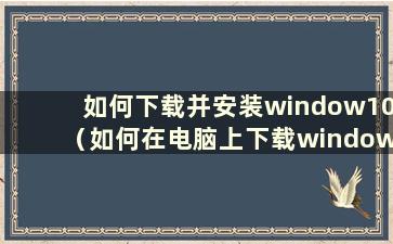 如何下载并安装window10（如何在电脑上下载window10）