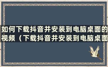 如何下载抖音并安装到电脑桌面的视频（下载抖音并安装到电脑桌面的方法有哪些）