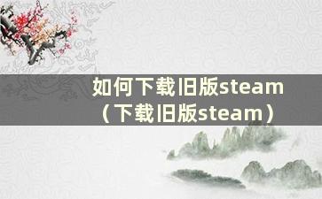 如何下载旧版steam（下载旧版steam）