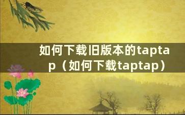 如何下载旧版本的taptap（如何下载taptap）