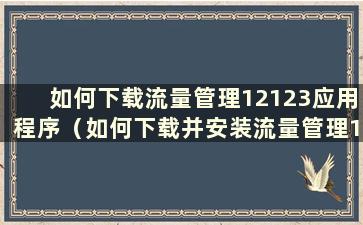 如何下载流量管理12123应用程序（如何下载并安装流量管理12123）