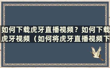 如何下载虎牙直播视频？如何下载虎牙视频（如何将虎牙直播视频下载到手机客户端）