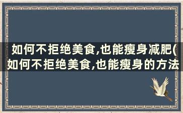 如何不拒绝美食,也能瘦身减肥(如何不拒绝美食,也能瘦身的方法)