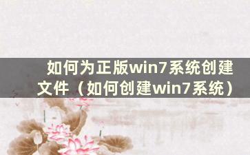 如何为正版win7系统创建文件（如何创建win7系统）