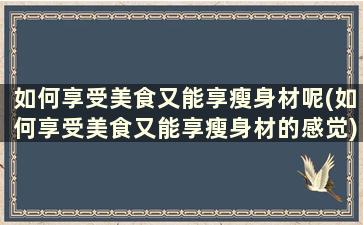 如何享受美食又能享瘦身材呢(如何享受美食又能享瘦身材的感觉)