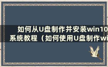 如何从U盘制作并安装win10系统教程（如何使用U盘制作win10系统安装盘）