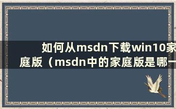 如何从msdn下载win10家庭版（msdn中的家庭版是哪一个）