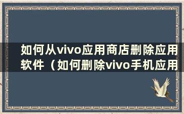 如何从vivo应用商店删除应用软件（如何删除vivo手机应用商店）