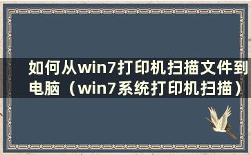 如何从win7打印机扫描文件到电脑（win7系统打印机扫描）