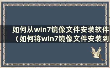 如何从win7镜像文件安装软件（如何将win7镜像文件安装到桌面）