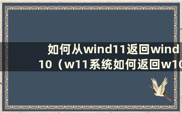 如何从wind11返回wind10（w11系统如何返回w10）