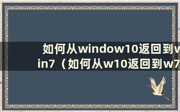 如何从window10返回到win7（如何从w10返回到w7）