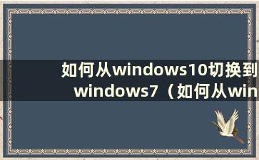 如何从windows10切换到windows7（如何从windows10切换到windows7）